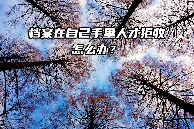 档案在自己手里人才拒收，如何顺利存档？