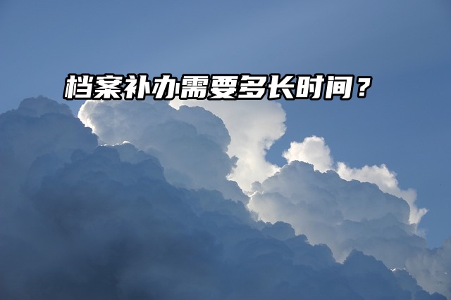 档案补办须知：档案补办需要多长时间？