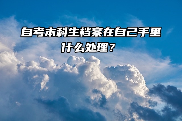 自考本科生档案在自己手里什么处理？