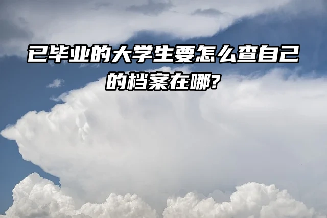 大家都有这个问题！已毕业的大学生要怎么查自己的档案在哪？