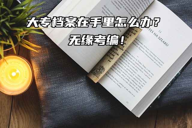 大专档案在手里怎么办？无缘考编！