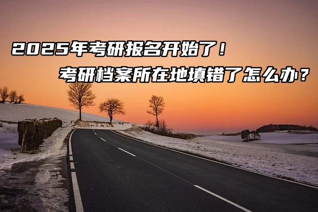 2025年考研报名开始了！考研档案所在地填错了怎么办？