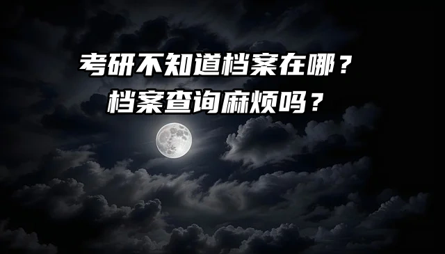 考研不知道档案在哪？档案查询麻烦吗？